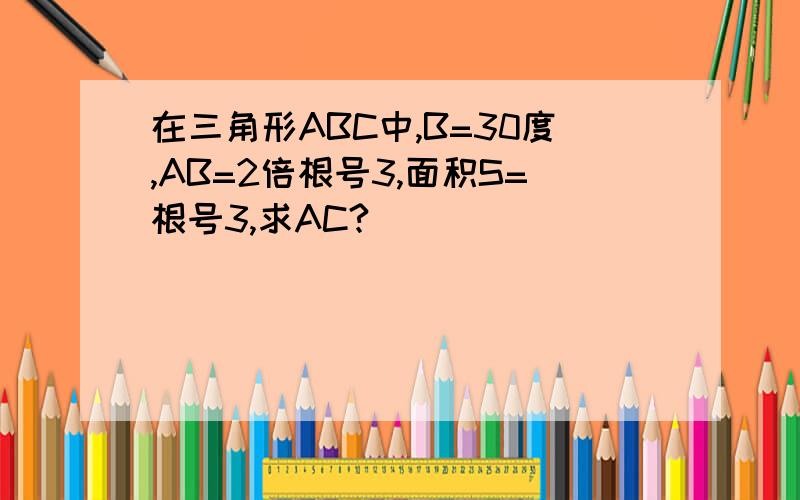 在三角形ABC中,B=30度,AB=2倍根号3,面积S=根号3,求AC?