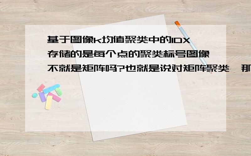 基于图像k均值聚类中的IDX存储的是每个点的聚类标号图像不就是矩阵吗?也就是说对矩阵聚类,那k均值聚类是对矩阵的行距类呀,还是列聚类?矩阵为N*P共有N*P个点,Idx却只有N*1个值,Idx 怎么可能