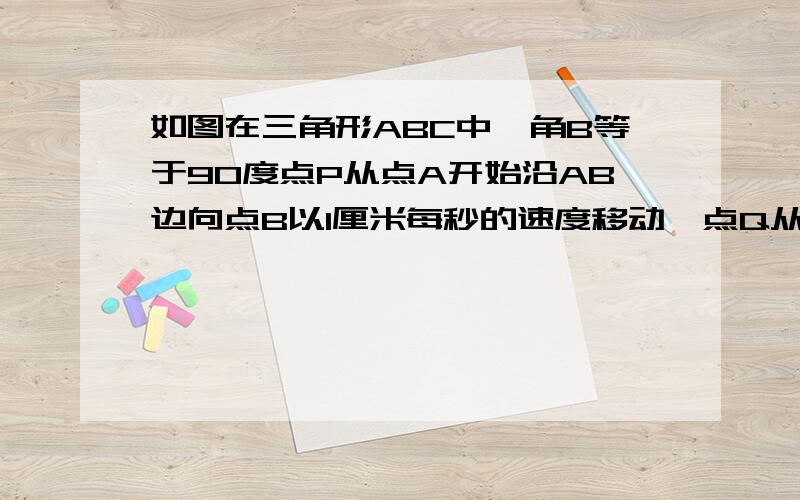 如图在三角形ABC中,角B等于90度点P从点A开始沿AB边向点B以1厘米每秒的速度移动,点Q从点B开始沿BC边向C点以2厘米每秒的速度移动,如果点P,Q分别从A,B同时出发,几秒钟后三角形PBQ为等腰三角形