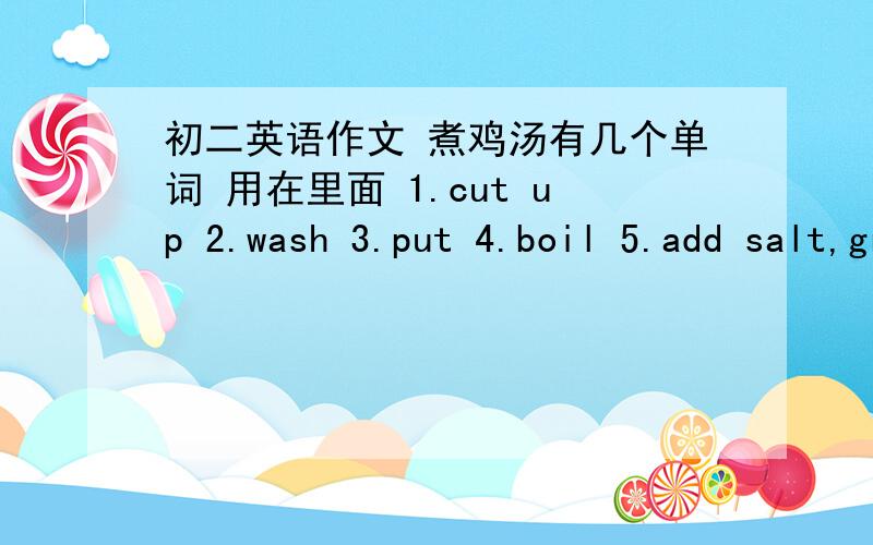 初二英语作文 煮鸡汤有几个单词 用在里面 1.cut up 2.wash 3.put 4.boil 5.add salt,green onions 6.ready,enjoy 要求是初二水平的作文.