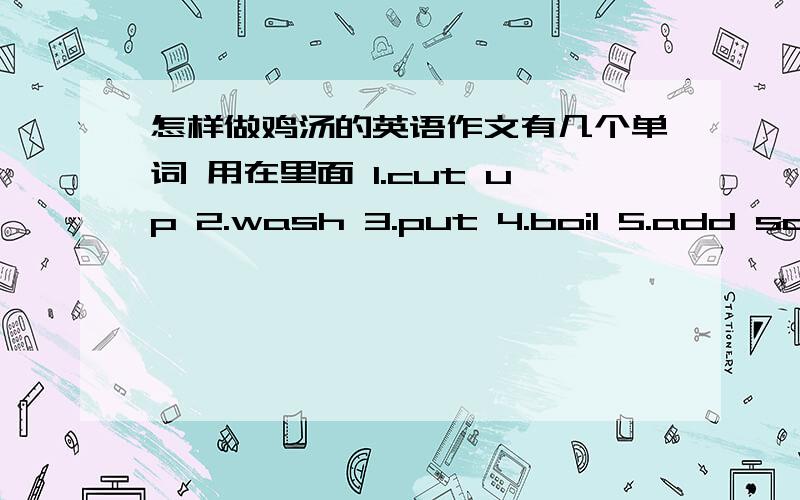 怎样做鸡汤的英语作文有几个单词 用在里面 1.cut up 2.wash 3.put 4.boil 5.add salt,green onions 6.ready,enjoy ````