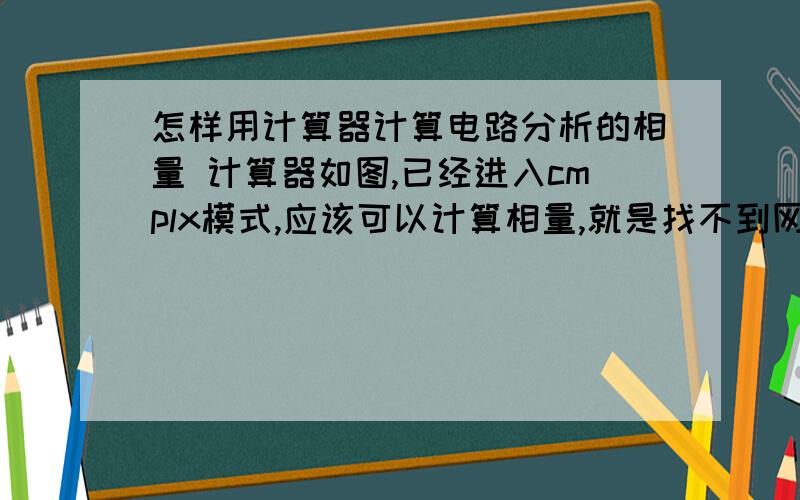 怎样用计算器计算电路分析的相量 计算器如图,已经进入cmplx模式,应该可以计算相量,就是找不到网怎样用计算器计算电路分析的相量计算器如图,已经进入cmplx模式,应该可以计算相量,就是找