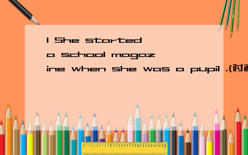 1 She started a school magazine when she was a pupil .(对画线部分提问)1 She started a school magazine (when she was a pupil) .(对括号部分提问)______ ________ she started a school magazine 2 He said he would run there as quickly as possi