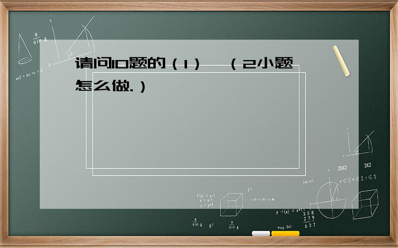 请问10题的（1）,（2小题怎么做.）