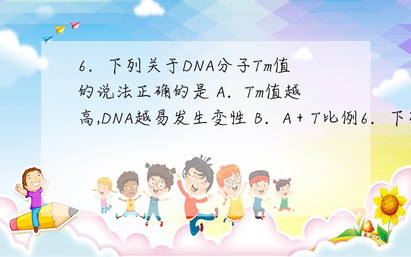 6．下列关于DNA分子Tm值的说法正确的是 A．Tm值越高,DNA越易发生变性 B．A＋T比例6．下列关于DNA分子Tm值的说法正确的是 A．Tm值越高,DNA越易发生变性B．A＋T比例越高,Tm值也越高 C．Tm＝（A＋