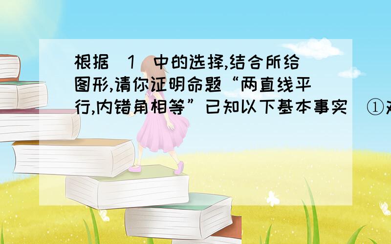 根据(1)中的选择,结合所给图形,请你证明命题“两直线平行,内错角相等”已知以下基本事实①对顶角相等②一条直线截两条平行直线所得的同位角相等③两条直线被第三条