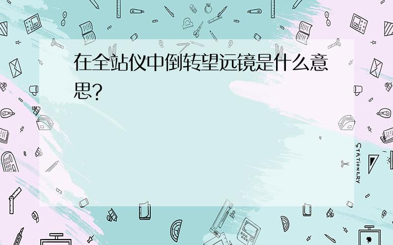 在全站仪中倒转望远镜是什么意思?