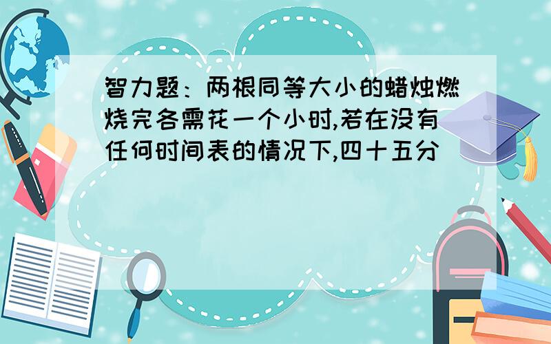 智力题：两根同等大小的蜡烛燃烧完各需花一个小时,若在没有任何时间表的情况下,四十五分