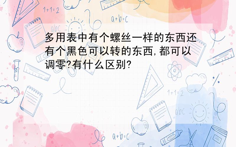 多用表中有个螺丝一样的东西还有个黑色可以转的东西,都可以调零?有什么区别?