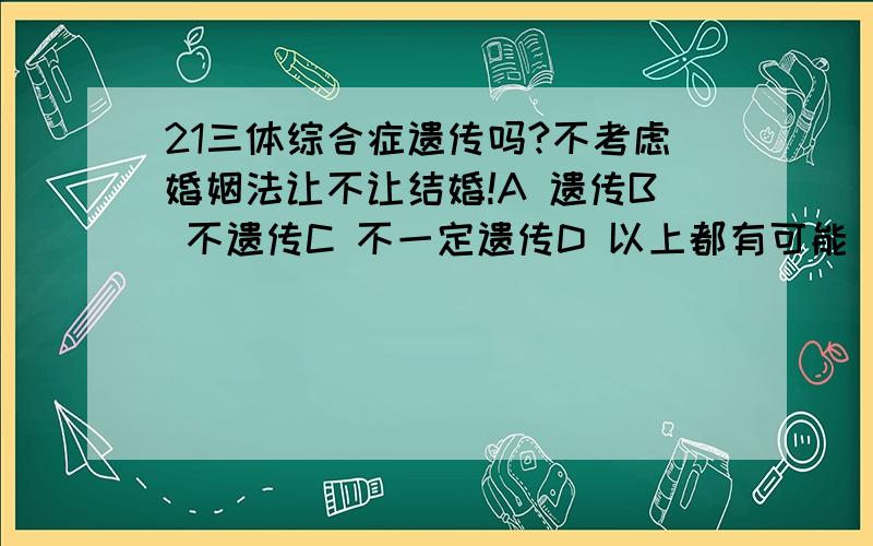 21三体综合症遗传吗?不考虑婚姻法让不让结婚!A 遗传B 不遗传C 不一定遗传D 以上都有可能