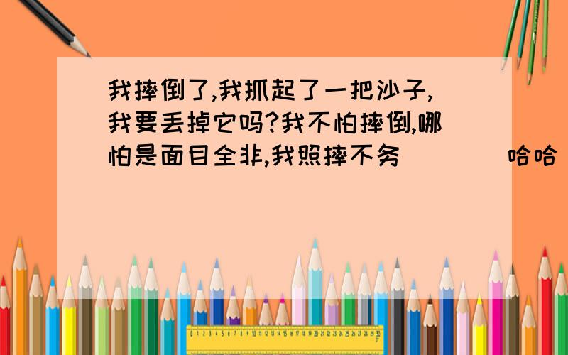 我摔倒了,我抓起了一把沙子,我要丢掉它吗?我不怕摔倒,哪怕是面目全非,我照摔不务^^^^哈哈