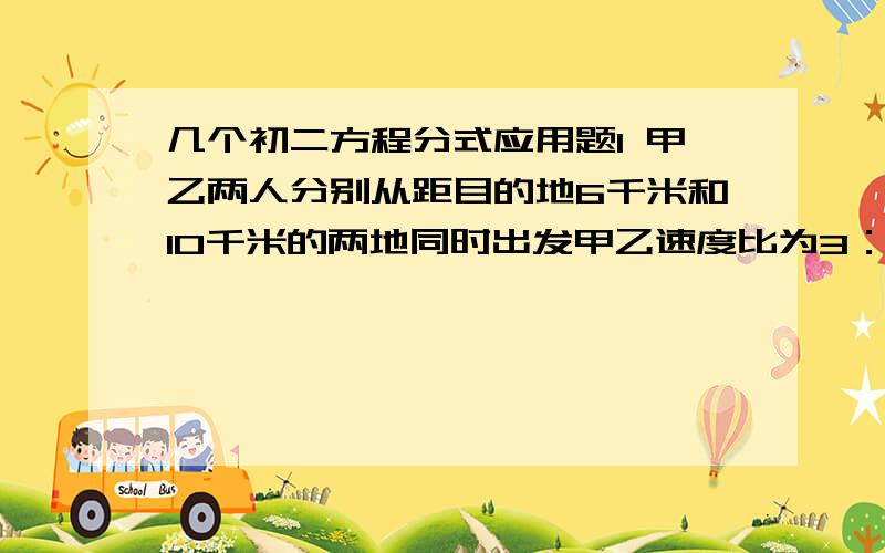 几个初二方程分式应用题1 甲乙两人分别从距目的地6千米和10千米的两地同时出发甲乙速度比为3：4 结果甲比乙提前20分钟到达 2张明4小时清点完一批图书一半 李强加入清点另一半图书的工