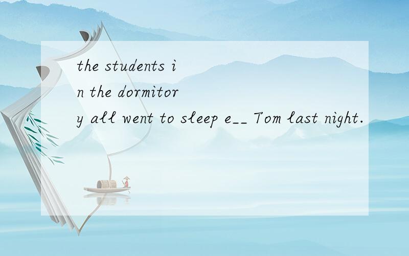 the students in the dormitory all went to sleep e__ Tom last night.