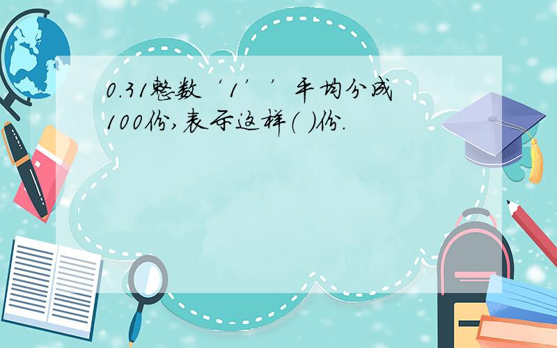 0.31整数‘1’’平均分成100份,表示这样（ ）份.