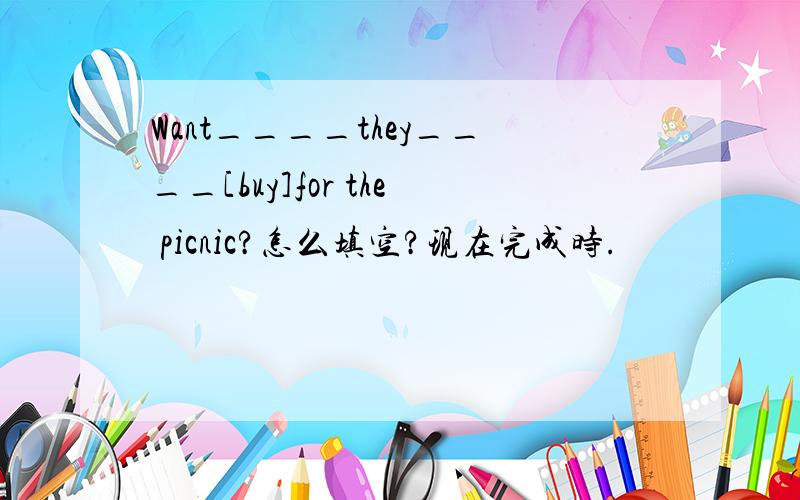 Want____they____[buy]for the picnic?怎么填空?现在完成时.