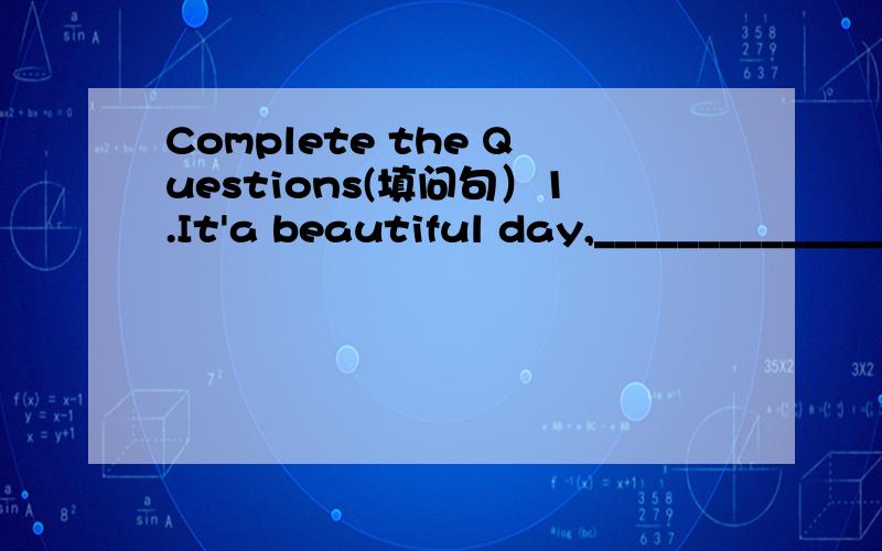 Complete the Questions(填问句）1.It'a beautiful day,_______________?2.You can come with me,___________?3.It isn't a problem,______________?4.He's your brother,________________?5.You are playing a game,__________?6.It doesn't sound good,__________