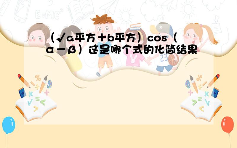 （√a平方＋b平方）cos（α－β）这是哪个式的化简结果