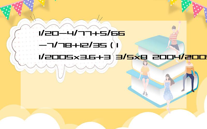 1/20-4/77+5/66-7/78+12/35（1 1/2005x3.6+3 3/5x8 2004/2005 ）/9 2/5 / 3 3/4 打了空格如1 1/2005就是一又2005分之一 括号后是除号 然后是九又五分之二除以三又四分之三