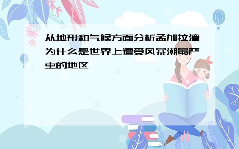 从地形和气候方面分析孟加拉湾为什么是世界上遭受风暴潮最严重的地区