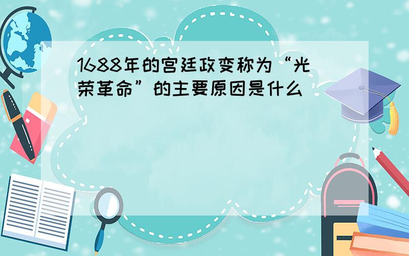 1688年的宫廷政变称为“光荣革命”的主要原因是什么