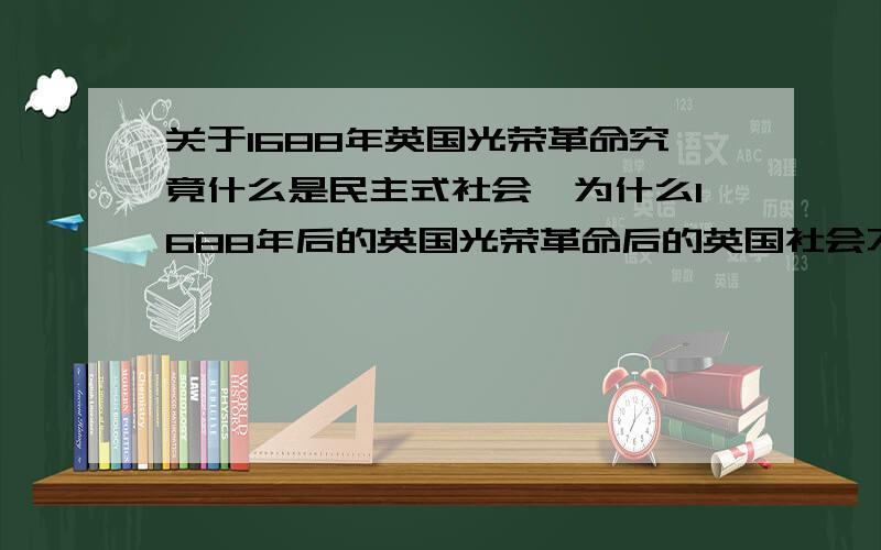 关于1688年英国光荣革命究竟什么是民主式社会,为什么1688年后的英国光荣革命后的英国社会不能称之为民主社会,是因为贵族抑或其他原因?