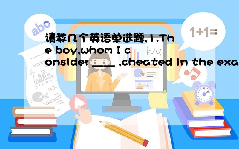 请教几个英语单选题,1.The boy,whom I consider ____ ,cheated in the exam.A.to be honest B.that is honest C.was honest D.being honest2.Not only ____ every step of climbing Mount Tai felt by the viewer,____ the mountain can all be experienced.A.