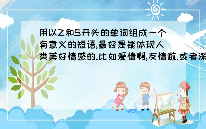 用以Z和S开头的单词组成一个有意义的短语,最好是能体现人类美好情感的.比如爱情啊,友情啦.或者深沉一些的.随便啦.