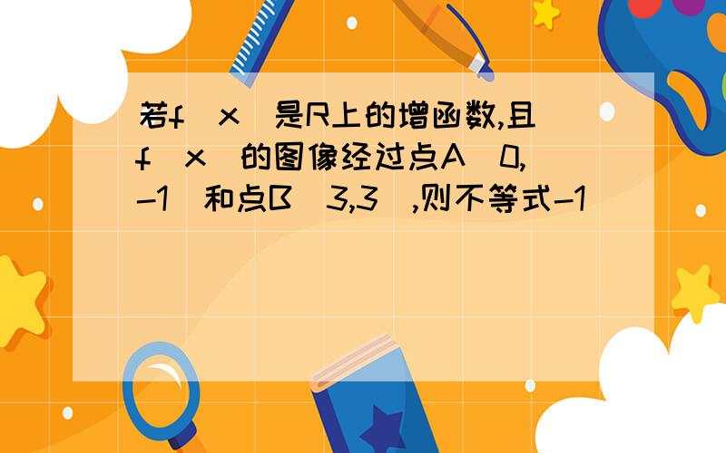 若f(x)是R上的增函数,且f(x)的图像经过点A（0,-1）和点B（3,3）,则不等式-1