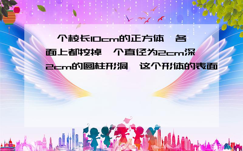 一个棱长10cm的正方体,各面上都挖掉一个直径为2cm深2cm的圆柱形洞,这个形体的表面