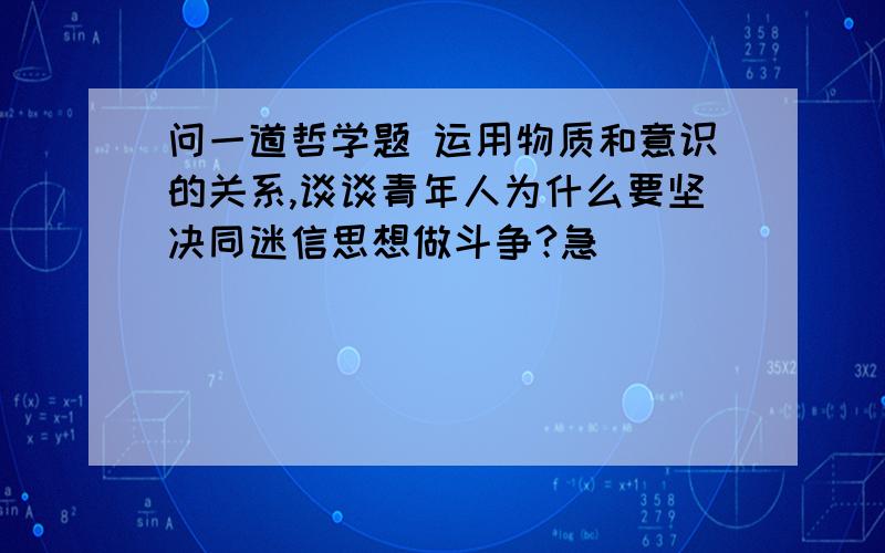 问一道哲学题 运用物质和意识的关系,谈谈青年人为什么要坚决同迷信思想做斗争?急