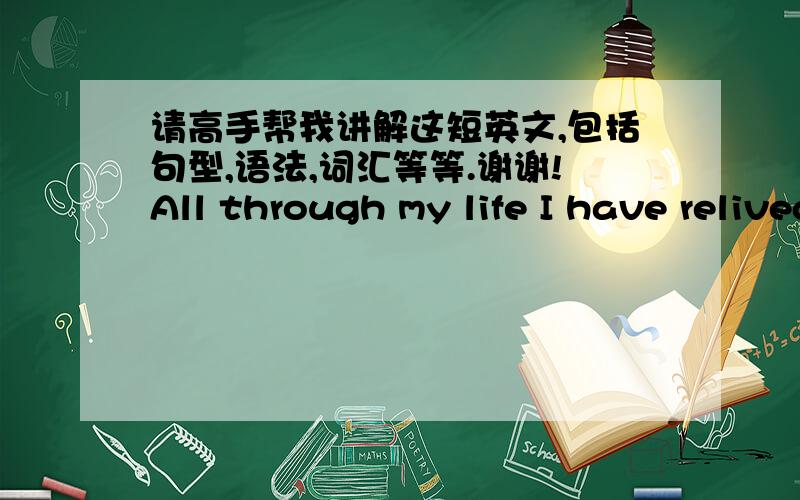 请高手帮我讲解这短英文,包括句型,语法,词汇等等.谢谢!All through my life I have relived that very first day. Many, many times I have sat and thought about that the first day, and how for a few fleeting moments I am there, feeling