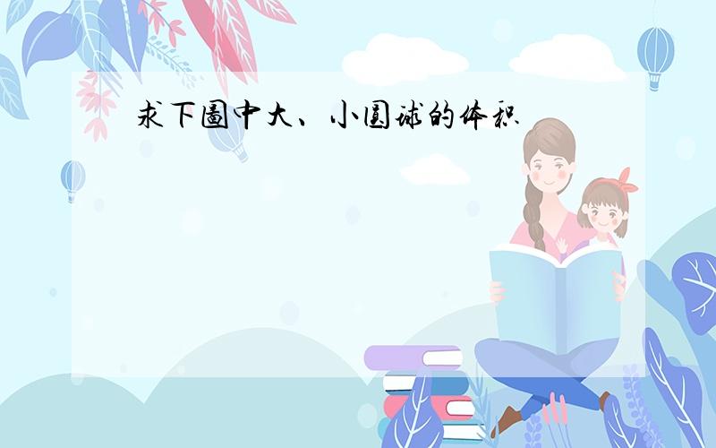 求下图中大、小圆球的体积