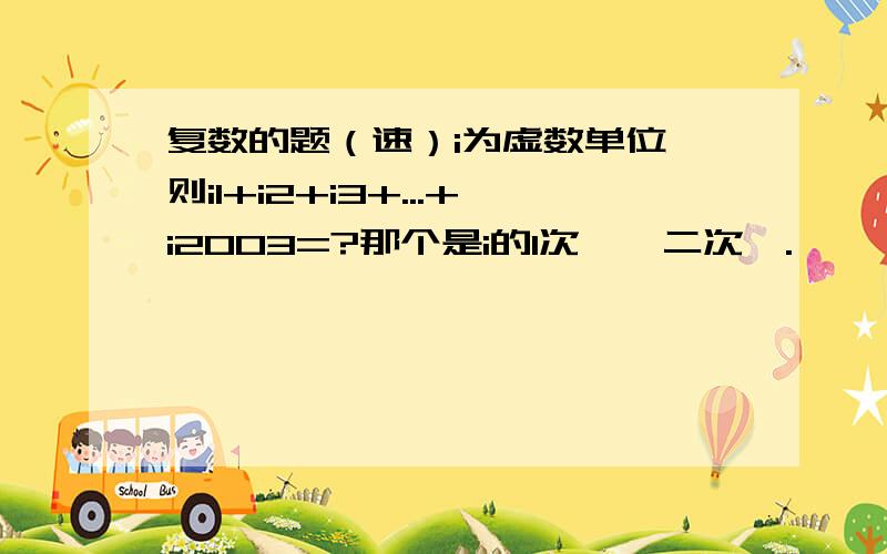 复数的题（速）i为虚数单位,则i1+i2+i3+...+i2003=?那个是i的1次幂,二次幂.