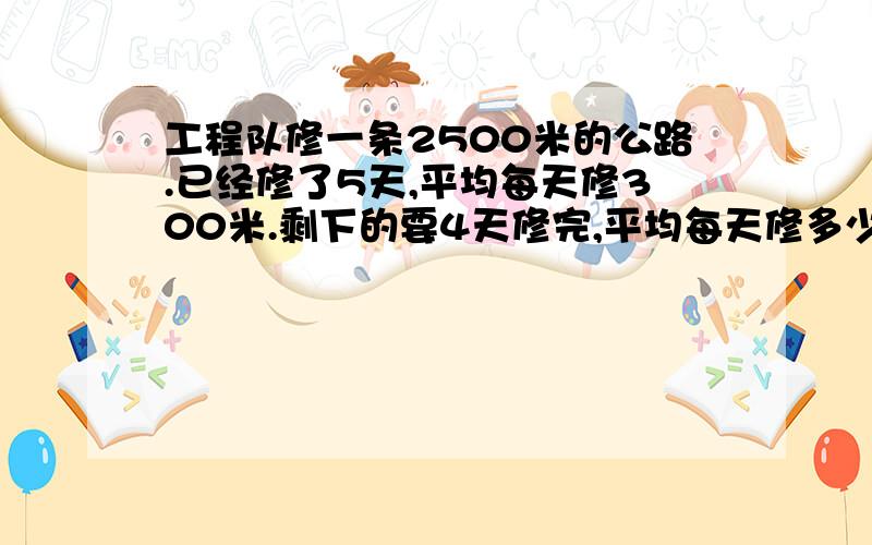 工程队修一条2500米的公路.已经修了5天,平均每天修300米.剩下的要4天修完,平均每天修多少米?要想用方程