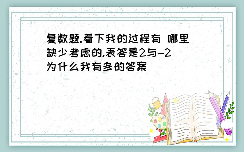 复数题.看下我的过程有 哪里缺少考虑的.表答是2与-2 为什么我有多的答案