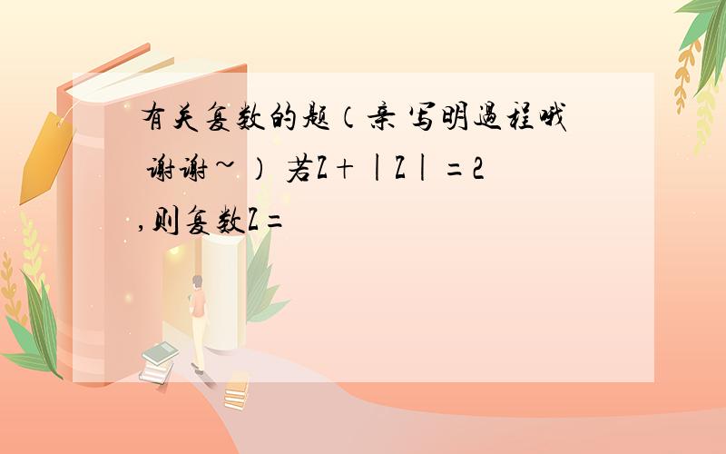 有关复数的题（亲 写明过程哦 谢谢~） 若Z+|Z|=2,则复数Z=