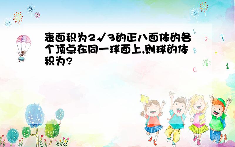 表面积为2√3的正八面体的各个顶点在同一球面上,则球的体积为?