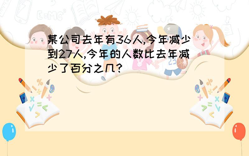 某公司去年有36人,今年减少到27人,今年的人数比去年减少了百分之几?