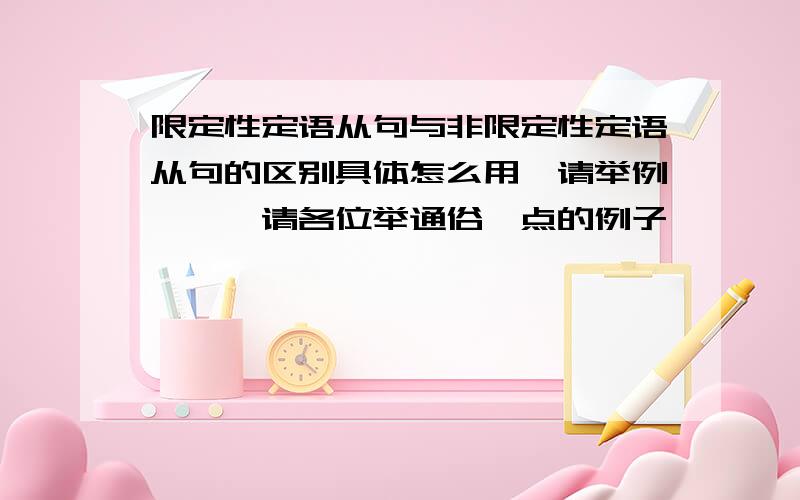 限定性定语从句与非限定性定语从句的区别具体怎么用,请举例```请各位举通俗一点的例子