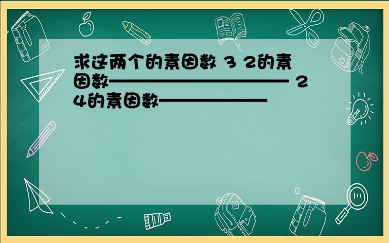 求这两个的素因数 3 2的素因数—————————— 24的素因数——————