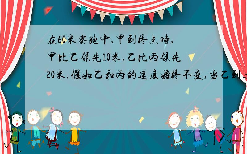 在60米赛跑中,甲到终点时,甲比乙领先10米,乙比丙领先20米.假如乙和丙的速度始终不变,当乙到达终点时,将比丙领先多少米?