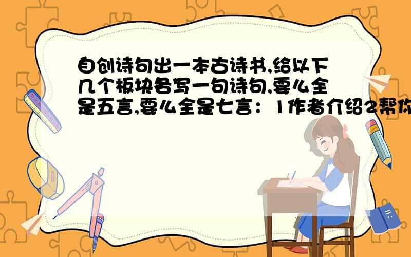 自创诗句出一本古诗书,给以下几个板块各写一句诗句,要么全是五言,要么全是七言：1作者介绍2帮你理解（单字解释）3古文今译（古诗的翻译）4引你欣赏（创作背景）必有重谢今晚之前,