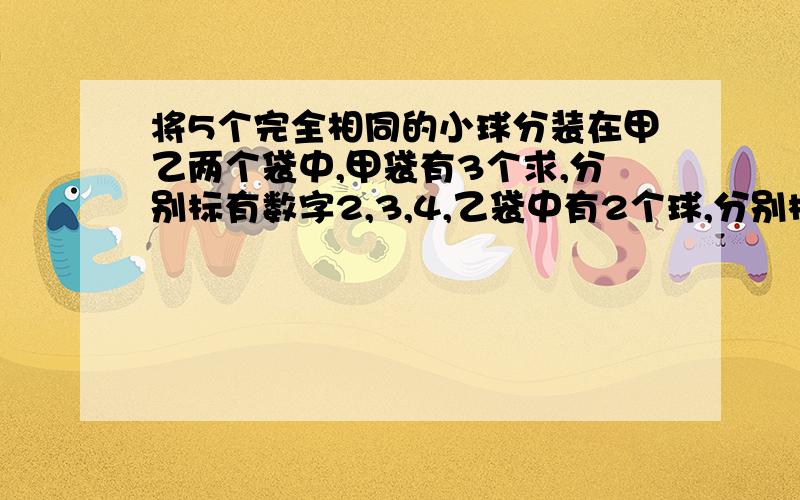 将5个完全相同的小球分装在甲乙两个袋中,甲袋有3个求,分别标有数字2,3,4,乙袋中有2个球,分别标有数字2,4,从甲乙两个袋中随机摸一个球问1.摸出2个球上数字之和为5的概率.2.摸出2个球上数字