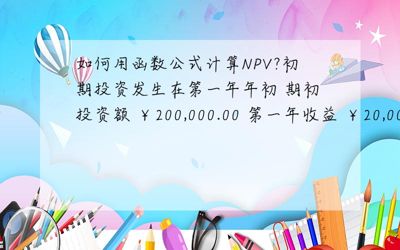 如何用函数公式计算NPV?初期投资发生在第一年年初 期初投资额 ￥200,000.00 第一年收益 ￥20,000.00 第二年收益 ￥40,000.00 第三年收益 ￥50,000.00 第四年收益 ￥80,000.00 第五年收益 ￥120,000.00 年贴