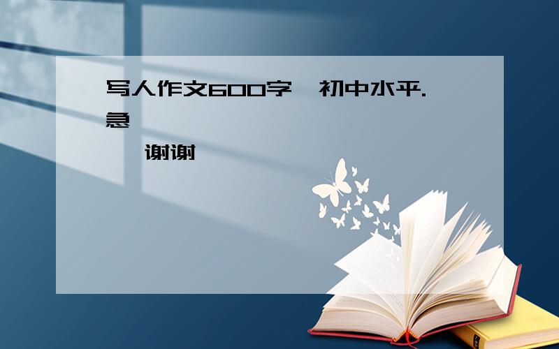 写人作文600字,初中水平.急、、、、、、、、、、、、、、 谢谢