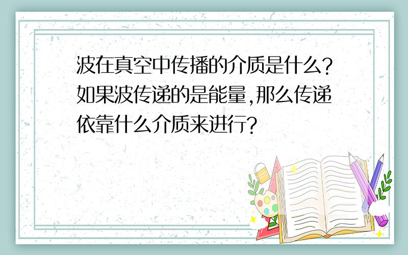 波在真空中传播的介质是什么?如果波传递的是能量,那么传递依靠什么介质来进行?