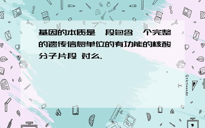 基因的本质是一段包含一个完整的遗传信息单位的有功能的核酸分子片段 对么.