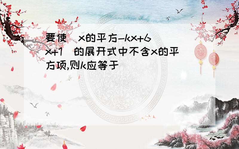 要使（x的平方-kx+6)(x+1)的展开式中不含x的平方项,则k应等于