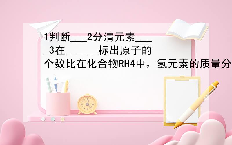 1判断___2分清元素____3在______标出原子的个数比在化合物RH4中，氢元素的质量分数为25%，求R相对原子质量