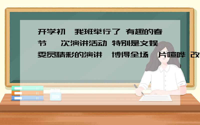 开学初,我班举行了 有趣的春节 一次演讲活动 特别是文娱委员精彩的演讲,博得全场一片喧哗 改病句